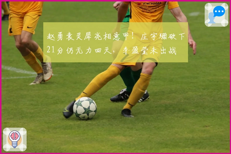 赵勇袁灵犀亮相意甲！庄宇珊砍下21分仍无力回天，李盈莹未出战