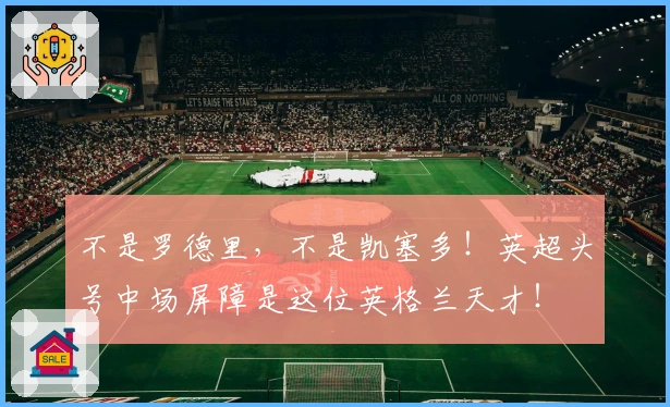 不是罗德里，不是凯塞多！英超头号中场屏障是这位英格兰天才！