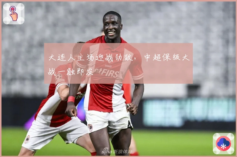 大连人主场迎战劲敌，中超保级大战一触即发