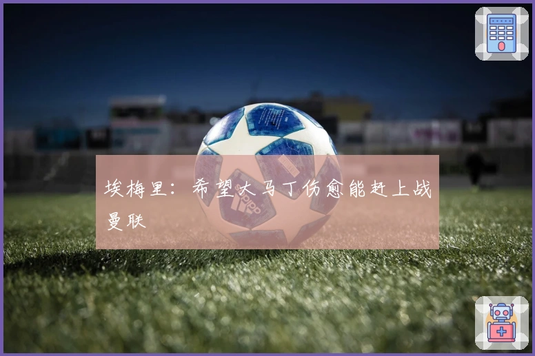 埃梅里：希望大马丁伤愈能赶上战曼联