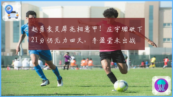 赵勇袁灵犀亮相意甲！庄宇珊砍下21分仍无力回天，李盈莹未出战