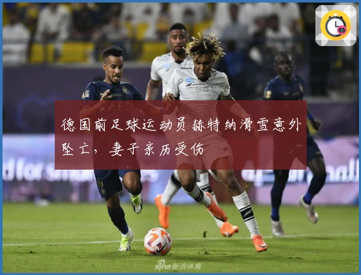 德国前足球运动员赫特纳滑雪意外坠亡，妻子亲历受伤