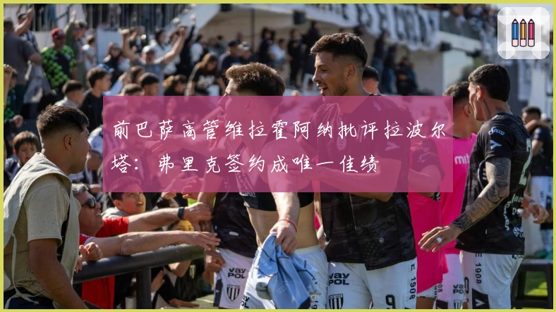 前巴萨高管维拉霍阿纳批评拉波尔塔：弗里克签约成唯一佳绩