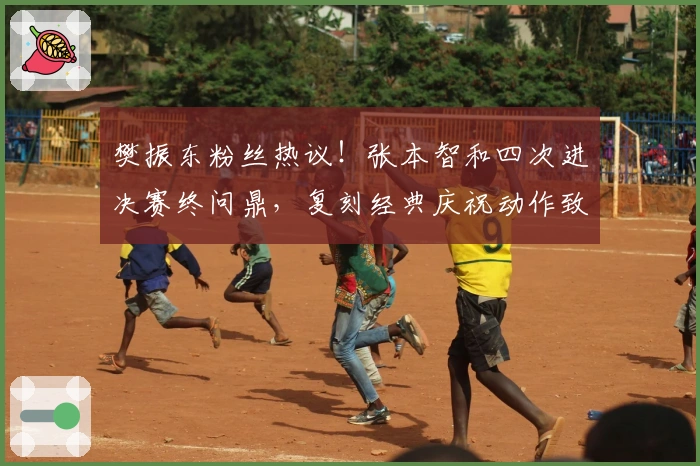 樊振东粉丝热议！张本智和四次进决赛终问鼎，复刻经典庆祝动作致敬