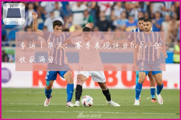 专访｜华天：赛季表现评分6.5，但收获满分