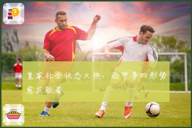 皇家社会状态火热，西甲争四形势愈发胶着