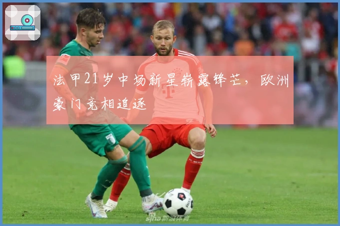 法甲21岁中场新星崭露锋芒，欧洲豪门竞相追逐