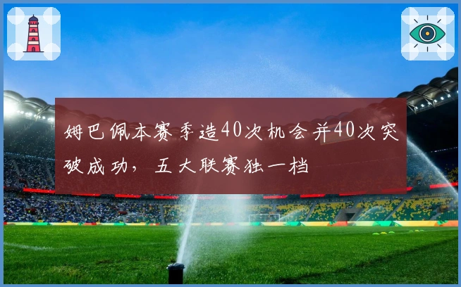 姆巴佩本赛季造40次机会并40次突破成功，五大联赛独一档