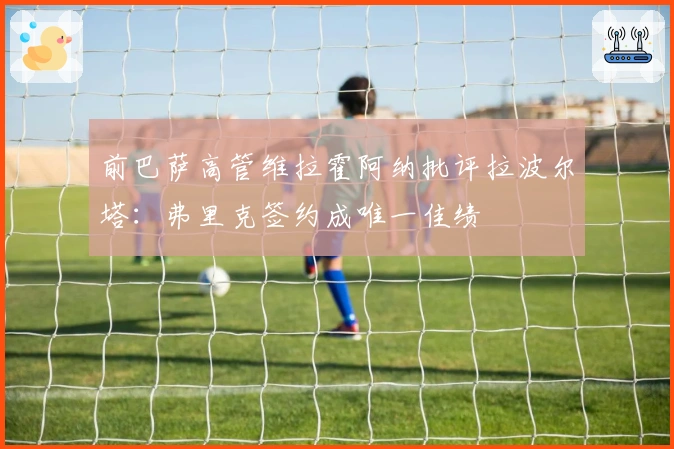 前巴萨高管维拉霍阿纳批评拉波尔塔：弗里克签约成唯一佳绩