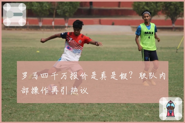 罗马四千万报价是真是假？联队内部操作再引热议
