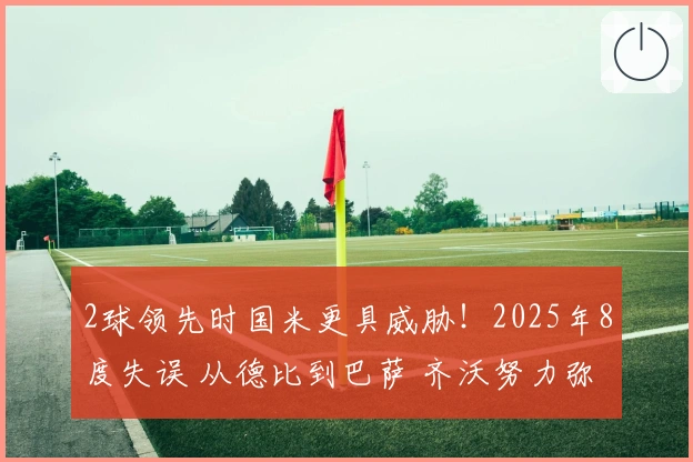 2球领先时国米更具威胁！2025年8度失误 从德比到巴萨 齐沃努力弥补