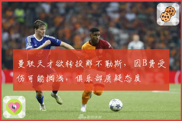 曼联天才欲转投那不勒斯，因B费受伤可能搁浅，俱乐部质疑态度