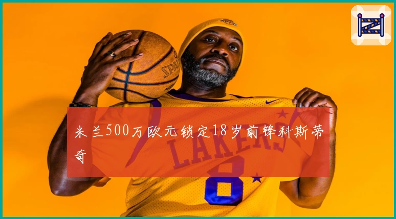 米兰500万欧元锁定18岁前锋科斯蒂奇