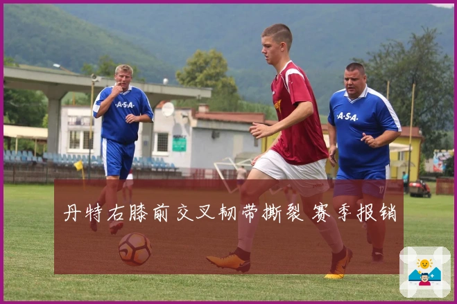 丹特右膝前交叉韧带撕裂 赛季报销